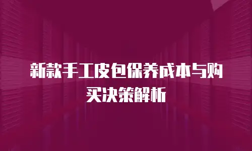 新款手工皮包保养成本与购买决策解析