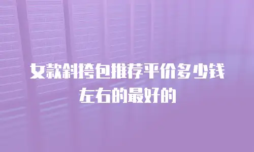 女款斜挎包推荐平价多少钱左右的最好的