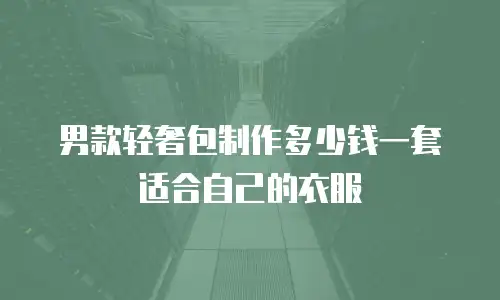 男款轻奢包制作多少钱一套适合自己的衣服