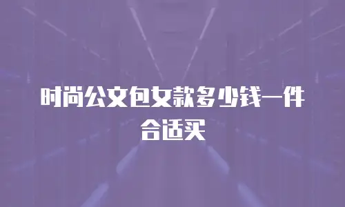 时尚公文包女款多少钱一件合适买