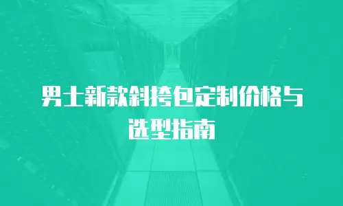 男士新款斜挎包定制价格与选型指南