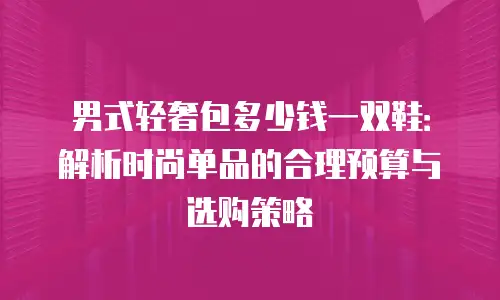 男式轻奢包多少钱一双鞋：解析时尚单品的合理预算与选购策略