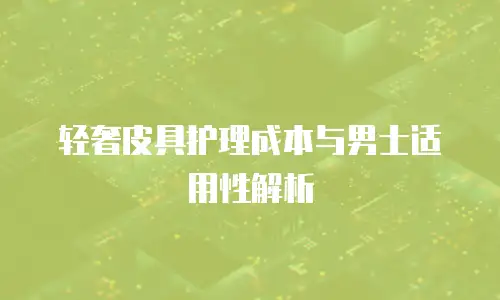 轻奢皮具护理成本与男士适用性解析
