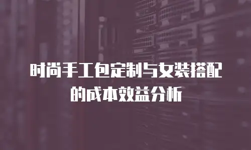 时尚手工包定制与女装搭配的成本效益分析