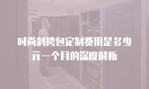时尚斜挎包定制费用是多少元一个月的深度解析