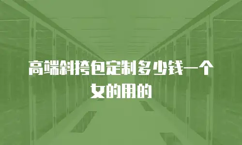 高端斜挎包定制多少钱一个女的用的