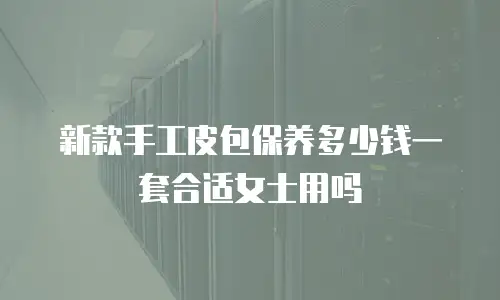 新款手工皮包保养多少钱一套合适女士用吗
