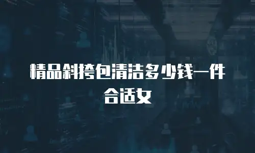 精品斜挎包清洁多少钱一件合适女