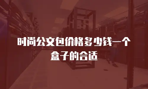 时尚公文包价格多少钱一个盒子的合适