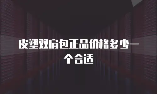 皮塑双肩包正品价格多少一个合适