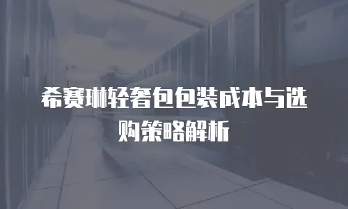 希赛琳轻奢包包装成本与选购策略解析