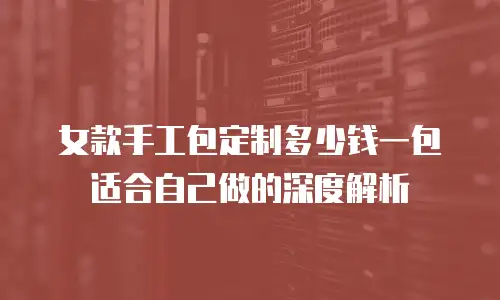 女款手工包定制多少钱一包适合自己做的深度解析
