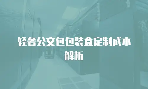 轻奢公文包包装盒定制成本解析