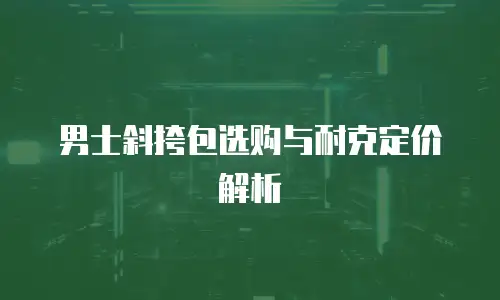 男士斜挎包选购与耐克定价解析
