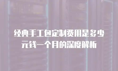 经典手工包定制费用是多少元钱一个月的深度解析