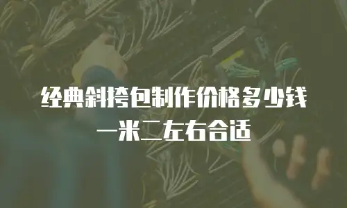 经典斜挎包制作价格多少钱一米二左右合适