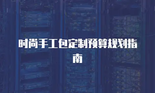 时尚手工包定制预算规划指南
