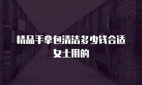 精品手拿包清洁多少钱合适女士用的