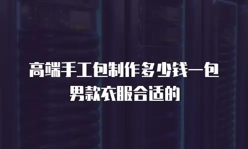 高端手工包制作多少钱一包男款衣服合适的