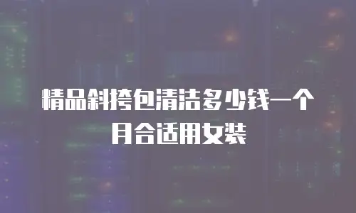 精品斜挎包清洁多少钱一个月合适用女装