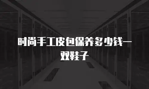 时尚手工皮包保养多少钱一双鞋子