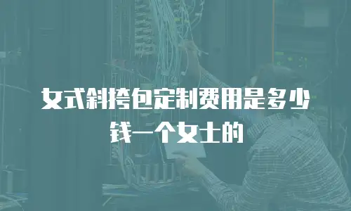 女式斜挎包定制费用是多少钱一个女士的