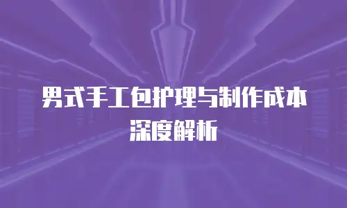 男式手工包护理与制作成本深度解析
