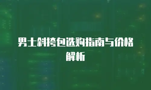 男士斜挎包选购指南与价格解析
