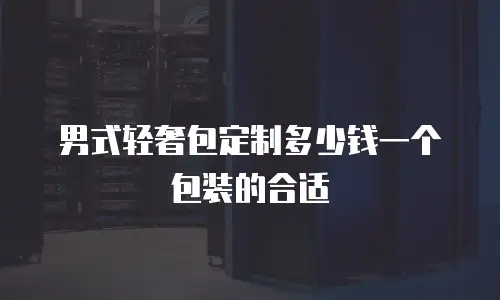 男式轻奢包定制多少钱一个包装的合适