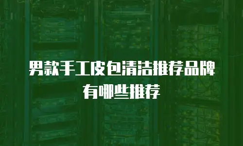 男款手工皮包清洁推荐品牌有哪些推荐