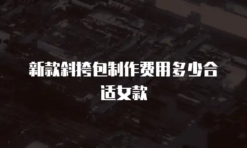 新款斜挎包制作费用多少合适女款