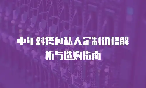 中年斜挎包私人定制价格解析与选购指南