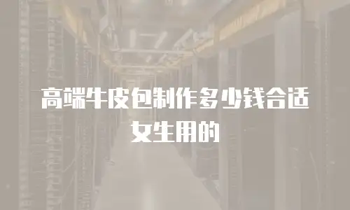 高端牛皮包制作多少钱合适女生用的