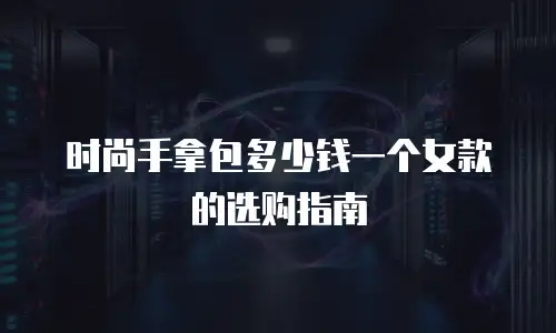 时尚手拿包多少钱一个女款的选购指南