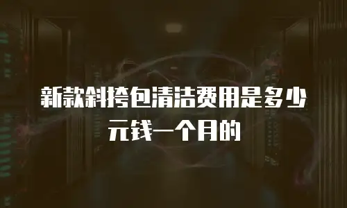 新款斜挎包清洁费用是多少元钱一个月的