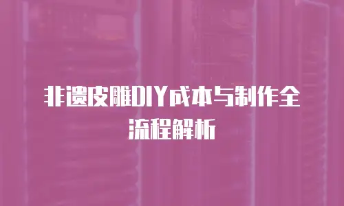 非遗皮雕DIY成本与制作全流程解析