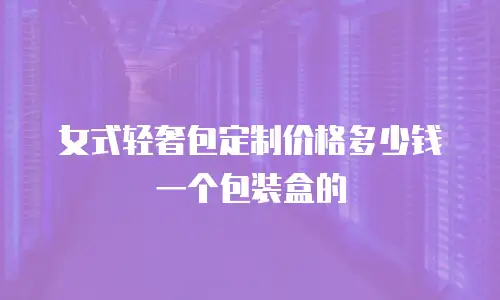 女式轻奢包定制价格多少钱一个包装盒的