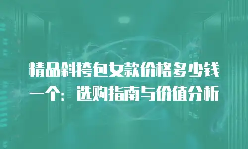 精品斜挎包女款价格多少钱一个：选购指南与价值分析