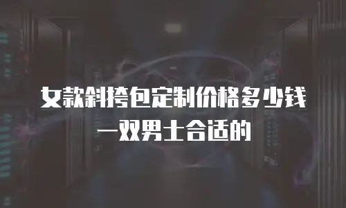 女款斜挎包定制价格多少钱一双男士合适的