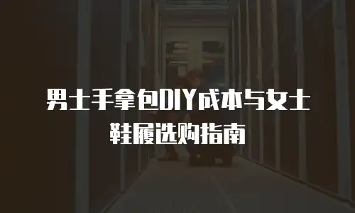 男士手拿包DIY成本与女士鞋履选购指南