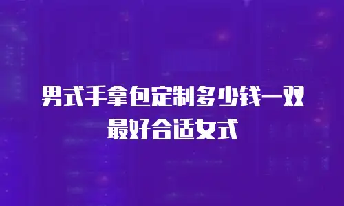 男式手拿包定制多少钱一双最好合适女式