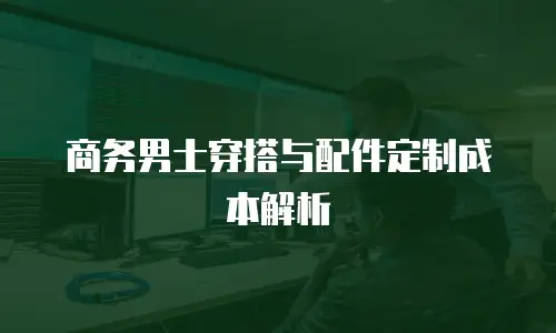 商务男士穿搭与配件定制成本解析