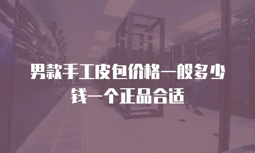 男款手工皮包价格一般多少钱一个正品合适