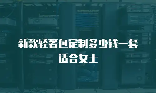 新款轻奢包定制多少钱一套适合女士