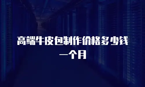 高端牛皮包制作价格多少钱一个月