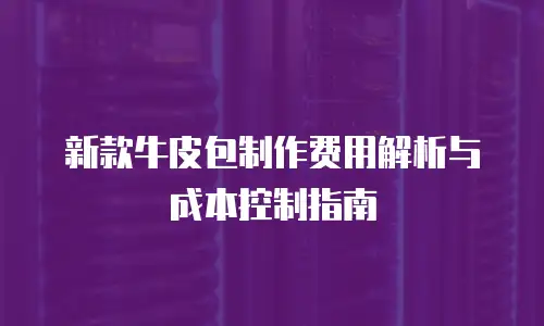 新款牛皮包制作费用解析与成本控制指南