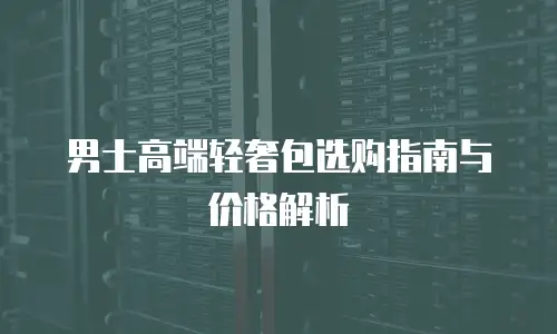 男士高端轻奢包选购指南与价格解析