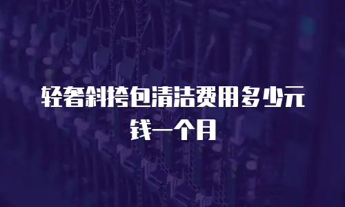 轻奢斜挎包清洁费用多少元钱一个月