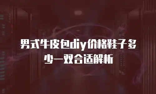 男式牛皮包diy价格鞋子多少一双合适解析