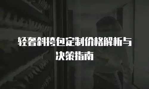 轻奢斜挎包定制价格解析与决策指南